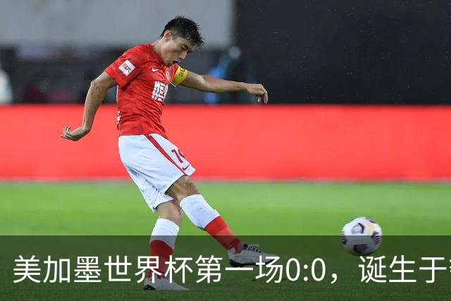 美加墨世界杯第一场0:0，诞生于夺冠大热与世界杯新军之间